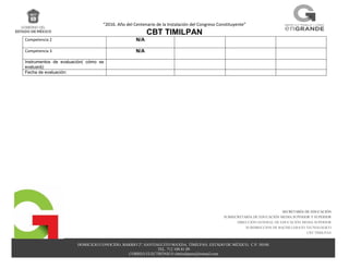“2016. Año del Centenario de la Instalación del Congreso Constituyente”
CBT TIMILPAN
DOMICILIO CONOCIDO, BARRIO 2º, SANTIAGUITO MAXDA, TIMILPAN, ESTADO DE MÉXICO, C.P. 50540.
TEL. 712 108 81 09
CORREO ELECTRÓNICO cbttimilpann@hotmail.com
SECRETARÍA DE EDUCACIÓN
SUBSECRETARÍA DE EDUCACIÓN MEDIA SUPERIOR Y SUPERIOR
DIRECCIÓN GENERAL DE EDUCACIÓN MEDIA SUPERIOR
SUBDIRECCION DE BACHILLERATO TECNOLOGICO
CBT TIMILPAN
Competencia 2 N/A
Competencia 3 N/A
Instrumentos de evaluación( cómo se
evaluará):
Fecha de evaluación:
 