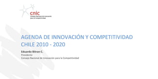 AGENDA DE INNOVACIÓN Y COMPETITIVIDAD  CHILE 2010 - 2020 Eduardo Bitran C. Presidente Consejo Nacional de Innovación para la Competitividad 