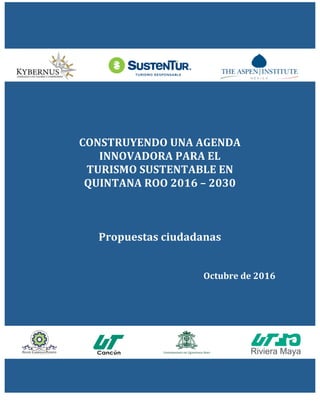 CONSTRUYENDO	UNA	AGENDA	
INNOVADORA	PARA	EL		
TURISMO	SUSTENTABLE	EN		
QUINTANA	ROO	2016	–	2030	
	
	
	
Propuestas	ciudadanas	
	
	
Octubre	de	2016		
	
	
	
	
	
 