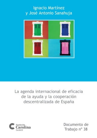 Ignacio Martínez
     y José Antonio Sanahuja




La agenda internacional de eficacia
   de la ayuda y la cooperación
    descentralizada de España




                         Documento de
                         Trabajo nº 38
 