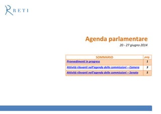 Agenda parlamentare
20 - 27 giugno 2014
SOMMARIO pag.
Provvedimenti in progress 1
Attività rilevanti nell’agenda delle commissioni – Camera 3
Attività rilevanti nell’agenda delle commissioni – Senato 5
 