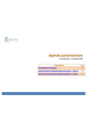 Agenda parlamentare 
29 settembre – 2 ottobre 2014 
SOMMARIO pag. 
Provvedimenti in progress 1 
Attività rilevanti nell’agenda delle commissioni – Camera 3 
Attività rilevanti nell’agenda delle commissioni – Senato 7 
 