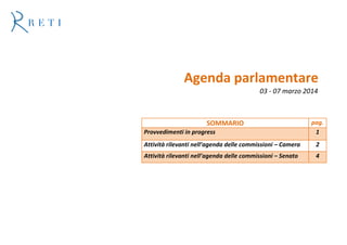 Agenda parlamentare
03 - 07 marzo 2014

SOMMARIO
Provvedimenti in progress

pag.
1

Attività rilevanti nell’agenda delle commissioni – Camera

2

Attività rilevanti nell’agenda delle commissioni – Senato

4

 