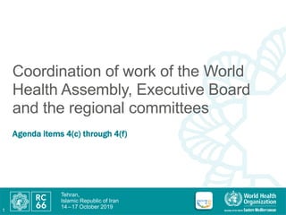 Tehran,
Islamic Republic of Iran
14 –17 October 2019
1
Coordination of work of the World
Health Assembly, Executive Board
and the regional committees
Agenda items 4(c) through 4(f)
 