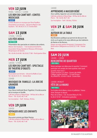 3 I malakoff et ses alentours
VEN 12 JUIN
9H00 / 10H15 / 11H00
LES RDV DU CAMT’ART : CONTES
MUSICAUX
ENFANTS
Contes illustrés en musique par l’Ane Papillon.
Association Les Am’arts – devant la Maison des
haubans - Tél : 06.50.37.31.72 Entrée libre
SAM 13 JUIN
17H30 / 19H30
LES FÉES KENJA
tout public
Présentation des spectacles et créations des enfants.
Maison des haubans – 1 bis boulevard de Berlin.
Association Kenja, Baobab et Réseaux d’Echanges
Réciproques de Savoirs.
Tél : 02.40.35.65.80 / 06.59.02.77.88 - Participation libre
MER 17 JUIN
14H30 / 17H00
LES RDV DU CAMT’ART : SPECTACLE
DE THEÂTRE D’OBJETS
ENFANTS
Association Les Am’arts – devant la Malle à Case -
Tél : 06.50.37.31.72 - Entrée libre
15H00
MUSIQUE EN FAMILLE : LA JOIE DE
GRANDIR
ENFANTS
Avec Elena (méthode Music Together). À la découverte
de la musique en famille.
Café des enfants à l’Abord’âge - 94 Rue de la ville en
Pierre - Tél : 02.40. 48.71.46
Sur inscription – Tarif : 5€/duo, 7€/trio.
VEN 19 JUIN
10H30
VOYAGER AVEC LES ENFANTS
famille
Discussion animée par Mater’Nantes
Café des enfants à l’Abord’âge - 94 Rue de la ville en
Pierre - Tél : 02.40. 48.71.46
14H00
APPRENDRE A MASSER BÉBÉ
Avec Laëtitia. Apporter une serviette éponge.
Café des enfants à l’Abord’âge - 94 Rue de la ville en
Pierre - Tél : 02.40. 48.71.46
Sur inscription – Tarif : 5€/duo, 7€/trio
VEN 19 & SAM 20 JUIN
19H
AUTOUR DE LA TABLE
JEUNES
Manifestation publique qui permet de découvrir des
récits sur le geste et le corps délivrés par des habitants
de Nantes et de Rennes.
Péage sauvage (petite Amazonie), Compagnie Oro.
Réservation obligatoire au 02.85.52.17.46 – Entrée
libre
SAM 20 JUIN
10H00 - 13h00
RENCONTRE DE QUARTIER
tout public
Venez partager vos idées pour le quartier ! Comment
participer aux projets de votre quartier, dans quel
quartier vivez-vous ?
Garde d’enfants sur place. Ouvert dès 9H00.
Collège Sophie Germain - 19 mail Picasso -
ALLONANTES : 02.40.41.90.00 - Entrée libre
15H00-MINUIT
FÊTE DE LA MANU
tout public
Sur la place de la Manu, strass et paillettes ! Venez
rêver, festoyer et danser.
Place de la Manu - CSC Accoord Manu IV. Tél. :
02.40.37.07.87 - Animations gratuites
(©Accoord)
 