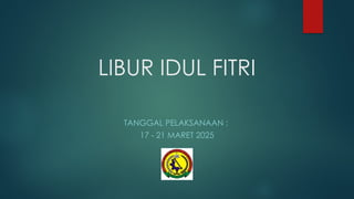 LIBUR IDUL FITRI
TANGGAL PELAKSANAAN :
17 21 MARET 2025
‐
 