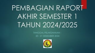 PEMBAGIAN RAPORT
AKHIR SEMESTER 1
TAHUN 2024/2025
TANGGAL PELAKSANAAN :
20 - 21 DESEMBER 2024
 