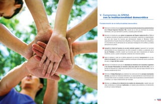 V. Compromiso de ARENA 
con la institucionalidad democrática 
Fortalecimiento de la institucionalidad democrática 
Reformar la Constitución para separar las funciones jurisdiccionales de las administrativas 
en el Tribunal Supremo Electoral, TSE, creando así un ente que administre los procesos 
electorales y otro que administre la pronta y cumplida justicia electoral. 
Reformar la Constitución para elevar la asignación del Órgano Judicial de 6% a 7.5% de 
los ingresos corrientes (no significa aumento sino racionalizar y garantizar su disponibilidad), 
para que esta incluya los recursos que efectivamente requiere el Ministerio Público 
(especialmente la Fiscalía General de la República y la Procuraduría General de la República), 
en concordancia con las demandas de una adecuada investigación de los delitos y la debida 
aplicación de la justicia. 
Convertir la Corte de Cuentas en un ente contralor general, separando las funciones 
administrativas de sus competencias, así como incorporar lo relativo a la aplicación de la 
Ley de Probidad; y, también, ampliar sus funciones para hacer evaluaciones de impacto 
económico, social y, cuando corresponda, ambiental de la inversión pública. 
Vigilar al gobierno y velar por la debida asignación de recursos, transparencia en su uso, 
evitar la corrupción y que las políticas públicas contribuyan al desarrollo social y económico 
del país y el logro del bien común. 
Reformar la Constitución para que los diputados/as miembros de la Asamblea Legislativa 
y los Concejos Municipales se renueven cada cinco años en vez de tres años, con un 
período de transición de 4 años para el período 2015-2019, para que luego coincidan con la 
elección presidencial de 2019. 
Reformar el Código Municipal para establecer las condiciones de los concejos municipales 
plurales, que deben ser instancias deliberativas y la responsabilidad de la administración del 
municipio debe recaer en el alcalde y el síndico, todo en pos de garantizar la descentralización 
y contribuir a un mayor fortalecimiento del municipio. 
Mantener una defensa de la libertad de los medios de comunicación y legislar para que 
estas condiciones se mantengan inalteradas y se impidan actos arbitrarios y la intervención 
en ellos por causas ideológicas 
1 
2 
3 
4 
5 
6 
7 
24 25 
 