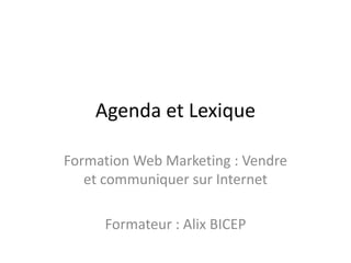 Agenda et Lexique

Formation Web Marketing : Vendre
   et communiquer sur Internet

     Formateur : Alix BICEP
 