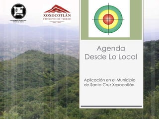 Agenda
Desde Lo Local
Aplicación en el Municipio
de Santa Cruz Xoxocotlán.
 