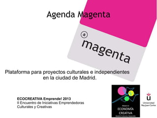 Agenda Magenta




Plataforma para proyectos culturales e independientes
                en la ciudad de Madrid.


     ECOCREATIVA Emprende! 2013
     II Encuentro de Iniciativas Emprendedoras
     Culturales y Creativas
 