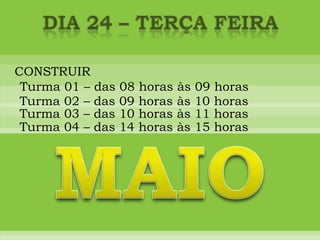 DIA 24 – terça feiraCONSTRUIRTurma 01 – das 08 horas às 09 horasTurma 02 – das 09 horas às 10 horasTurma 03 – das 10 horas às 11 horasTurma 04 – das 14 horas às 15 horasMAIO