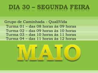 DIA 30 – segunda feiraGrupo de Caminhada - QualiVidaTurma 01 – das 08 horas às 09 horasTurma 02 – das 09 horas às 10 horasTurma 03 – das 10 horas às 11 horasTurma 04 – das 11 horas às 12 horasMAIO