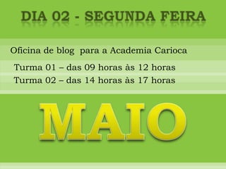 DIA 02 - SEGUNDA FEIRAOficina de blog  para a Academia CariocaTurma 01 – das 09 horas às 12 horasTurma 02 – das 14 horas às 17 horasMAIO