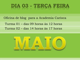 DIA 03 - terça FEIRAOficina de blog  para a Academia CariocaTurma 01 – das 09 horas às 12 horasTurma 02 – das 14 horas às 17 horasMAIO
