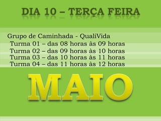 DIA 10 – terça feiraGrupo de Caminhada - QualiVidaTurma 01 – das 08 horas às 09 horasTurma 02 – das 09 horas às 10 horasTurma 03 – das 10 horas às 11 horasTurma 04 – das 11 horas às 12 horasMAIO
