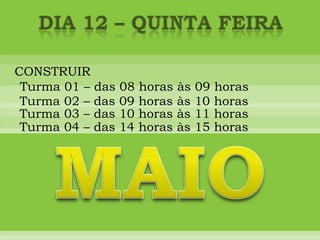 DIA 12 – quinta feiraCONSTRUIRTurma 01 – das 08 horas às 09 horasTurma 02 – das 09 horas às 10 horasTurma 03 – das 10 horas às 11 horasTurma 04 – das 14 horas às 15 horasMAIO