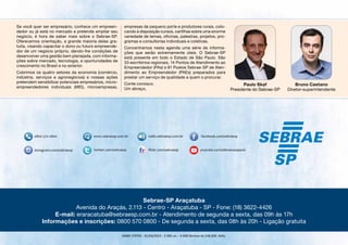 Se você quer ser empresário, conhece um empreen-
dedor ou já está no mercado e pretende ampliar seu
negócio, é hora de saber mais sobre o Sebrae-SP.
Oferecemos orientação, a grande maioria delas gra-
tuita, visando capacitar o dono ou futuro empreende-
dor de um negócio próprio, dando-lhe condições de
desenvolver uma gestão bem planejada, com informa-
ções sobre mercado, tecnologia, e oportunidades de
crescimento no Brasil e no exterior.
Cobrimos os quatro setores da economia (comércio,
indústria, serviços e agronegócios) e nossas ações
pretendem sensibilizar potenciais empresários, micro-
empreendedores individuais (MEI), microempresas,
empresas de pequeno porte e produtores rurais, colo-
cando à disposição cursos, cartilhas sobre uma enorme
variedade de temas, oficinas, palestras, projetos, pro-
gramas e consultorias individuais e coletivas.
Concentramos nesta agenda uma série de informa-
ções que serão extremamente úteis. O Sebrae-SP
está presente em todo o Estado de São Paulo. São
33 escritórios regionais, 14 Pontos de Atendimento ao
Empreendedor (PAs) e 81 Postos Sebrae-SP de Aten-
dimento ao Empreendedor (PAEs) preparados para
prestar um serviço de qualidade a quem o procurar.
Conte conosco.
Um abraço,
Paulo Skaf
Presidente do Sebrae-SP
Bruno Caetano
Diretor-superintendente
Sebrae-SP Araçatuba
Avenida do Araçás, 2.113 - Centro - Araçatuba - SP - Fone: (18) 3622-4426
E-mail: eraracatuba@sebraesp.com.br - Atendimento de segunda a sexta, das 09h às 17h
Informações e inscrições: 0800 570 0800 - De segunda a sexta, das 08h às 20h - Ligação gratuita
GMM 179791 - 01/04/2015 - 2.000 un. - 4.000 lâminas de 246.000. Zello.
 