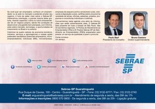 Se você quer ser empresário, conhece um empreen-
dedor ou já está no mercado e pretende ampliar seu
negócio, é hora de saber mais sobre o Sebrae-SP.
Oferecemos orientação, a grande maioria delas gra-
tuita, visando capacitar o dono ou futuro empreende-
dor de um negócio próprio, dando-lhe condições de
desenvolver uma gestão bem planejada, com informa-
ções sobre mercado, tecnologia, e oportunidades de
crescimento no Brasil e no exterior.
Cobrimos os quatro setores da economia (comércio,
indústria, serviços e agronegócios) e nossas ações
pretendem sensibilizar potenciais empresários, micro-
empreendedores individuais (MEI), microempresas,
empresas de pequeno porte e produtores rurais, colo-
cando à disposição cursos, cartilhas sobre uma enorme
variedade de temas, oficinas, palestras, projetos, pro-
gramas e consultorias individuais e coletivas.
Concentramos nesta agenda uma série de informa-
ções que serão extremamente úteis. O Sebrae-SP
está presente em todo o Estado de São Paulo. São
33 escritórios regionais, 14 Pontos de Atendimento ao
Empreendedor (PAs) e 81 Postos Sebrae-SP de Aten-
dimento ao Empreendedor (PAEs) preparados para
prestar um serviço de qualidade a quem o procurar.
Conte conosco.
Um abraço,
Paulo Skaf
Presidente do Conselho
Bruno Caetano
Diretor-superintendente
radio.sebraesp.com.br
GMM 178316 - 13/02/2015 - 2.000 un. - 6.000 lâminas de 100.000. Zello.
Sebrae-SP Guaratinguetá
Rua Duque de Caxias, 100 - Centro - Guaratinguetá - SP - Fone: (12) 3132-6777 / Fax: (12) 3122-2740
E-mail: erguaratingueta@sebraesp.com.br - Atendimento de segunda a sexta, das 09h às 17h
Informações e inscrições: 0800 570 0800 - De segunda a sexta, das 08h às 20h - Ligação gratuita
 