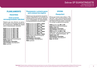 7
Importante: Prezado cliente, a tolerância de atraso para participar nos cursos, oficinas, palestras e eventos similares agendados do Sebrae-SP é de 15 minutos.
Ao realizar sua inscrição, certifique-se que possa comparecer, pois sua ausência impossibilitará a oportunidade de participação de outro cliente.
Sebrae-SP GUARATINGUETÁ
Rua Duque de Caxias, 100
Centro - Guaratinguetá - SP
PLANEJAMENTO
PALESTRAS
Como se tornar
microempreendedor individual
Palestra que visa informar os partici-
pantes sobre os principais aspectos da
lei complementar 128/2008 que dispõe
sobre o empreendedor individual.
03/03 (terça), das 14h às 16h
10/03 (terça), das 10h às 12h
17/03 (terça), das 14h às 16h
24/03 (terça), das 10h às 12h
31/03 (terça), das 14h às 16h
07/04 (terça), das 10h às 12h
14/04 (terça), das 14h às 16h
28/04 (terça), das 10h às 12h
Local: Sebrae-SP Guaratinguetá
Público-alvo: PE
Informações e inscrições:
0800 570 0800 | (12) 3132-6777
Valor: gratuita
Planejamento: o primeiro passo
para começar seu negócio
Palestra que visa apresentar aos partici-
pantes a importância e os conceitos da
constituição de uma empresa, abordan-
do as necessidades do empreendedor,
do empreendimento e da parte legal.
05/03 (quinta), das 14h30 às 16h30
12/03 (quinta), das 10h às 12h
19/03 (quinta), das 14h30 às 16h30
26/03 (quinta), das 10h às 12h
02/04 (quinta), das 14h30 às 16h30
09/04 (quinta), das 10h às 12h
16/04 (quinta), das 14h30 às 16h30
23/04 (quinta), das 10h às 12h
30/04 (quinta), das 14h30 às 16h30
Local: Sebrae-SP Guaratinguetá
Público-alvo: PE
Informações e inscrições:
0800 570 0800 | (12) 3132-6777
Valor: gratuita
OFICINA
Planeja fácil
Oficina que orienta como utilizar o “Pla-
neja fácil”, que é uma ferramenta visual
de apoio ao planejamento, desenvolvida
pelo Sebrae-SP para ajudar o empresá-
rio a atingir os objetivos da empresa.
19/03 (quinta), das 18h às 22h
Local: Sebrae-SP Guaratinguetá
Público-alvo: ME
Informações e inscrições:
0800 570 0800 | (12) 3132-6777
29/04 (quarta), das 09h às 13h
Local: ACIP - Rua Deputado Claro César,
44 - Centro - Pindamonhangaba - SP
Público-alvo: ME
Informações e inscrições:
0800 570 0800 | (12) 3132-6777
Valor: R$ 100,00
 