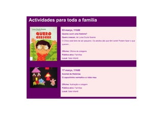 Actividades para toda a família

               03 março, 11h00
               Queres ouvir uma história?
               Quero crescer, de Luísa Ducla Soares
               O Chico está farto de ser pequeno. Os adultos são que têm sorte! Podem fazer o que
               querem…


               Oficina: Oficina de colagens
               Público-alvo: Famílias
               Local: Sala Infantil




               17 março, 11h00
               Avental de Histórias
               O capuchinho vermelho e o lobo mau


               Oficina: Ilustração e colagem
               Público-alvo: Famílias
               Local: Sala Infantil
 