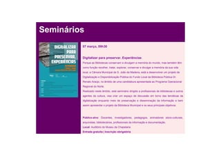 Seminários
         07 março, 09h30


         Digitalizar para preservar. Experiências
         Porque as Bibliotecas conservam e divulgam a memória do mundo, mas também têm
         como função recolher, tratar, explorar, conservar e divulgar a memória da sua vida
         local, a Câmara Municipal de S. João da Madeira, está a desenvolver um projeto de
         Digitalização e Disponibilização Pública do Fundo Local da Biblioteca Pública Dr.
         Renato Araújo, no âmbito de uma candidatura apresentada ao Programa Operacional
         Regional do Norte.
         Realizado neste âmbito, este seminário dirigido a profissionais de bibliotecas e outros
         agentes da cultura, visa criar um espaço de discussão em torno das temáticas da
         digitalização enquanto meio de preservação e disseminação da informação e bem
         assim apresentar o projeto da Biblioteca Municipal e os seus principais objetivos.



         Público-alvo: Docentes, investigadores, pedagogos, animadores sócio-culturais,
         arquivistas, bibliotecários, profissionais da informação e documentação.
         Local: Auditório do Museu da Chapelaria
         Entrada gratuita | Inscrição obrigatória
 