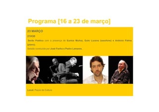 Programa [16 a 23 de março]
23 MARÇO
21H30
Serão Poético com a presença de Eunice Muñoz, Guto Lucena (saxofone) e António Palma
(piano).
Sessão conduzida por José Fanha e Pedro Lamares.




Local: Paços da Cultura
 