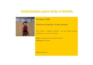 Actividades para toda a família

        16 março, 11h00

        Teatrinho de Fantoches “O gato das Botas”
                     Fantoches, O          Botas



        Uma iniciativa – dirigida às famílias - que visa explorar histórias
        tradicionais, com recurso a fantoches.


        Oficina: construção de um fantoche de dedo.
        Público-alvo: F íli
        Públi    l    Famílias




        Local: Sala Infantil
 
