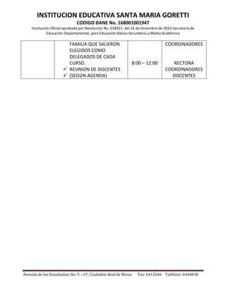 INSTITUCION EDUCATIVA SANTA MARIA GORETTI
CODIGO DANE No. 168001001947
Institución Oficial aprobada por Resolución No. 018911 del 16 de Diciembre de 2010 Secretaria de
Educación Departamental, para Educación Básica Secundaria y Media Académica

FAMILIA QUE SALIERON
ELEGIDOS COMO
DELEGADOS DE CADA
CURSO.
 REUNION DE DOCENTES
 (SEGÚN AGENDA)

Avenida de los Estudiantes No. 9 – 67, Ciudadela Real de Minas

COORDINADORES

8:00 – 12:00

RECTORA
COORDINADORES
DOCENTES

Fax: 6412646 Teléfono: 6444838

 