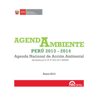 Perú 2013 - 2014
Agenda Nacional de Acción Ambiental
Aprobada por R. M. N° 026-2013-MINAM
Enero 2013
Ministerio
del Ambiente
AGEND
MBIENTEA
 