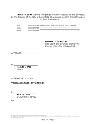 _____________________________________
C:Program Files (X86)Neevia.ComDocconverterproTempNVDC6E55A2CC-C1D8-4F54-AE8A-6AC31662D57DPdfconvert.3546.1.Vac_Reso_108-
12_EIR_Kern_River_Flow.Docx
-- Page 2 of 2 Pages --
I HEREBY CERTIFY that the foregoing Resolution was passed and adopted,
by the Council of the City of Bakersfield at a regular meeting thereof held on
______________________________ by the following vote:
AYES: COUNCILMEMBER RIVERA, MAXWELL, WEIR, SMITH, HANSON, SULLIVAN, PARLIER
NOES: COUNCILMEMBER _______________________________________________________________
ABSTAIN: COUNCILMEMBER _______________________________________________________________
ABSENT: COUNCILMEMBER ______________________________________________________________ _
________________________________
ROBERTA GAFFORD, CMC
CITY CLERK and Ex Officio Clerk of the
Council of the City of Bakersfield
APPROVED: _________________
By __________________________
HARVEY L. HALL
Mayor
APPROVED AS TO FORM:
VIRGINIA GENNARO, CITY ATTORNEY
By _________________________
RICHARD IGER
Deputy City Attorney
RI:dll
 