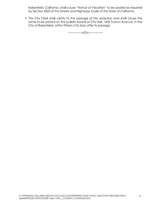 C:PROGRAM FILES (X86)NEEVIA.COMDOCCONVERTERPROTEMPNVDC25CFCFDF-F35D-40DD-94C3-
6A4A40F9D530PDFCONVERT.3566.1.ROI_-_CONSENT_CALENDAR.DOC
- 2 -
Bakersfield, California, shall cause “Notice of Vacation” to be posted as required
by Section 8323 of the Streets and Highways Code of the State of California.
7. The City Clerk shall certify to the passage of this resolution and shall cause the
same to be posted on the bulletin board at City Hall, 1600 Truxtun Avenue, in the
City of Bakersfield, within fifteen (15) days after its passage.
---------------oOo---------------
 