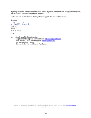 City Hall: 955 School Street | Mailing Address: POBox 660 Napa,California 94559 |Phone (707) 257-9500| www.cityofnapa.org
Page 2 of 2
regarding short-term residential rentals and a helpful regulatory framework that local governments may
choose in lieu of exercising their existing authority.
For the reasons as stated above, the City of Napa supports the proposed Resolution.
Sincerely,
Jill Techel
Mayor
CITY OF NAPA
JT/dr
cc: City of Napa City Councilmembers
Meg Desmond, League of California Cities, mdesmond@cacities.org
John Leonard, City of West Hollywood, jleonard@weho.org
City Manager Mike Parness
Community Development Director Rick Tooker
39
 