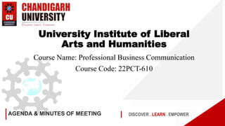 DISCOVER . LEARN . EMPOWER
AGENDA & MINUTES OF MEETING
University Institute of Liberal
Arts and Humanities
Course Name: Professional Business Communication
Course Code: 22PCT-610
 