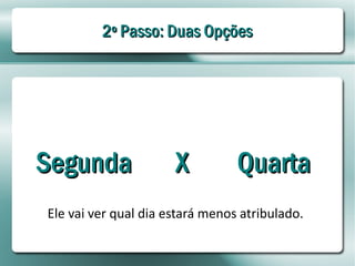 2º Passo: Duas Opções




Segunda               X          Quarta
Ele vai ver qual dia estará menos atribulado.
 