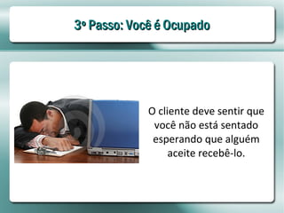 3º Passo: Você é Ocupado




             O cliente deve sentir que
              você não está sentado
              esperando que alguém
                  aceite recebê-lo.
 