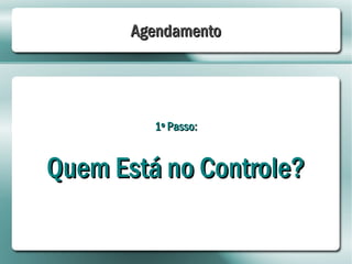 Agendamento




         1º Passo:


Quem Está no Controle?
 