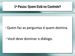 1º Passo: Quem Está no Controle?




Quem faz as perguntas é quem domina.

Você deve dominar o diálogo.
 