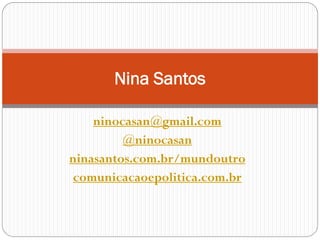 Nina Santos

    ninocasan@gmail.com
         @ninocasan
ninasantos.com.br/mundoutro
 comunicacaoepolitica.com.br
 