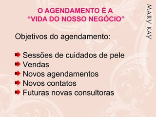 O AGENDAMENTO É A
   “VIDA DO NOSSO NEGÓCIO”

Objetivos do agendamento:

  Sessões de cuidados de pele
  Vendas
  Novos agendamentos
  Novos contatos
  Futuras novas consultoras
 