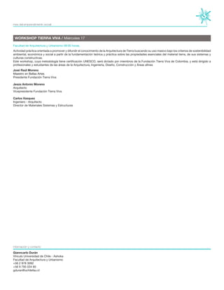 Gianncarlo Durán
Vínculo Universidad de Chile - Ashoka
Facultad de Arquitectura y Urbanismo
+56 2 978 3092
+56 9 795 034 85
gduran@uchilefau.cl
Actividad práctica orientada a promover y difundir el conocimiento de la Arquitectura de Tierra buscando su uso masivo bajo los criterios de sostenibilidad
ambiental, económica y social a partir de la fundamentación teórica y práctica sobre las propiedades esenciales del material tierra, de sus sistemas y
culturas constructivas.
Este workshop, cuya metodología tiene certificación UNESCO, será dictado por miembros de la Fundación Tierra Viva de Colombia, y está dirigido a
profesionales y estudiantes de las áreas de la Arquitectura, Ingeniería, Diseño, Construcción y Áreas afines
Facultad de Arquitectura y Urbanismo 09:00 horas.
WORKSHOP TIERRA VIVA / Miércoles 17
José Raúl Moreno
Maestro en Bellas Artes
Presidente Fundación Tierra Viva
Jesús Antonio Moreno
Arquitecto
Vicepresidente Fundación Tierra Viva
Carlos Vasquez
Ingeniero - Arquitecto
Director de Materiales Sistemas y Estructuras
mes del emprendimiento social
información y contacto
 