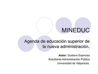 MINEDUC Agenda de educación superior de la nueva administración. Autor:  Gustavo Espinosa Estudiante Administración Pública Universidad de Valparaíso. 