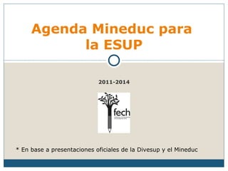 2011-2014 Agenda Mineduc para  la ESUP * En base a presentaciones oficiales de la Divesup y el Mineduc 