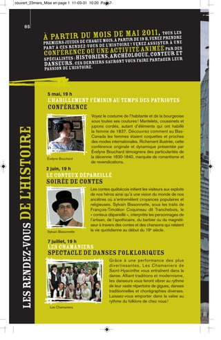 couvert_23mars_Mise en page 1 11-03-31 10:20 Page7




          05
                                                 du m e mois, à partir de 2011, tous les
                                  À partir de chaquois de mai19 h,venez prendre
                                     iers jeudis
                                  prem                                             à une
                                                                                     ter
                                                         de l’histoire ! Venez assis
                                  part à ces rendez-vous                té anim    ée par des
                                  conférence ou iens, archvilogue, conteur et
                                           stor
                                                une acti
                                                          éo
                                  spécialistes : hi            nt vous faire partager leu
                                                                                         r
                                  danseurs. Cesoire.niers sauro
                                                    der
                                  passion de l’hist




                                   5 mai, 19 h
                                   L’HABILLEMENT FÉMININ AU TEMPS DES PATRIOTES
                                   CONFÉRENCE
                                                         Voyez le costume de l’habitante et de la bourgeoise
                                                         sous toutes ses coutures ! Mantelets, coussinets et
                                                         jupons cordés, autant d’éléments qui ont habillé
  les rendez-vous De l’histoire




                                                         la femme de 1837. Découvrez comment au Bas-
                                                         Canada les femmes étaient coquettes et proches
                                                         des modes internationales. Richement illustrée, cette
                                                         conférence originale et dynamique présentée par
                                                         Évelyne Bouchard témoignera des particularités de
                                   Évelyne Bouchard      la décennie 1830-1840, marquée de romantisme et
                                                         de revendications.
                                   2 juin, 19 h
                                   LE CONTEUX DÉPAREILLÉ
                                   SOIRÉE DE CONTES
                                                         Les contes québécois initient les visiteurs aux exploits
                                                         de nos héros ainsi qu’à une vision du monde de nos
                                                         ancêtres où s’entremêlent croyances populaires et
                                                         religieuses. Sylvain Bissonnette, sous les traits de
                                                         François-Timoléon Coquineau dit Tranchebois, le
                                                         « conteux dépareillé », interprète les personnages de
                                                         l’artisan, de l’apothicaire, du barbier ou du magnéti-
                                                         seur à travers des contes et des chansons qui relatent
                                   Sylvain Bissonnette   la vie quotidienne au début du 19e siècle.

                                   7 juillet, 19 h
                                   LES CHAMANIERS
                                   SPECTACLE DE DANSES FOLKLORIQUES
                                                                    Grâce à une performance des plus
                                                                    d i v e r tissantes, Les Chamaniers de
                                                                    Saint-Hyacinthe vous entraînent dans la
                                                                    danse. Alliant traditions et modernisme,
                                                                    les danseurs vous feront vibrer au rythme
                                                                    de leur vaste répertoire de gigues, danses
                                                                    traditionnelles et chorégraphies diverses.
                                                                    Laissez-vous emporter dans la valse au
                                                                    rythme du folklore de chez nous !
                                    Les Chamaniers
 