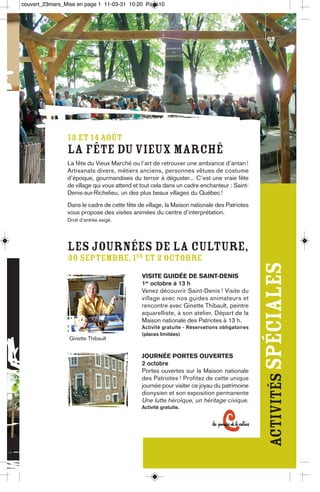 couvert_23mars_Mise en page 1 11-03-31 10:20 Page10




                                                                                              08




                13 ET 14 AOÛT
                La Fête du Vieux Marché
                La fête du Vieux Marché ou l’art de retrouver une ambiance d’antan !
                Artisanats divers, métiers anciens, personnes vêtues de costume
                d’époque, gourmandises du terroir à déguster... C’est une vraie fête
                de village qui vous attend et tout cela dans un cadre enchanteur : Saint-
                Denis-sur-Richelieu, un des plus beaux villages du Québec !
                Dans le cadre de cette fête de village, la Maison nationale des Patriotes
                vous propose des visites animées du centre d’interprétation.
                Droit d’entrée exigé.




                Les journées de la Culture,
                30 septembre, 1er et 2 octobre
                                             VISITE GUIDÉE DE SAINT-DENIS
                                             1er octobre à 13 h
                                                                                             activités spéciales
                                             Venez découvrir Saint-Denis ! Visite du
                                             village avec nos guides animateurs et
                                             rencontre avec Ginette Thibault, peintre
                                             aquarelliste, à son atelier. Départ de la
                                             Maison nationale des Patriotes à 13 h.
                                             Activité gratuite - Réservations obligatoires
                                             (places limitées)
                 Ginette Thibault


                                             JOURNÉE PORTES OUVERTES
                                             2 octobre
                                             Portes ouvertes sur la Maison nationale
                                             des Patriotes ! Profitez de cette unique
                                             journée pour visiter ce joyau du patrimoine
                                             dionysien et son exposition permanente
                                             Une lutte héroïque, un héritage civique.
                                             Activité gratuite.
 