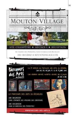 14




                          La 9 e édition du Parcours des a r t s d u Richelieu
                                 é d i t i o n d u P a r c o u r s d e s arts du R i c h e l i e u
                                           Les 24, 25, 26 juin, 1er, 2, et 3 juillet 2011

                          Les ateliers seront ouverts durant les 6 jours
                          Les ateliers seront ouverts durant les    jours
                                                             de 10h à 18h




                                                    Françoise Barraud                   Gaëtane Dion
Jacinthe Bruneau      Nicole Bénicy



Le Parcours des Arts du Richelieu
   Pa
    arcours     A
une incursion
dans l’intimité des ateliers des créateurs,
                    ateliers     créateurs,
                                         s

une excursion                                                                              e St Je
                                                                                                  an
                                                                                      d ein
                                                                                    Madel
dans le berceau des Patriotes !
                    Patriotes

                    www.parcours-des-arts.ca
                    www.parcours-des-arts.ca
                      w.               ts.
 