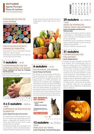 OUTUBRO 
Agenda Municipal 
Póvoa de Lanhoso 
www.mun-planhoso.pt 
CAMPANHA DE RECOLHA DE ALIMENTOS 
A campanha de recolha de alimentos constitui uma ação muito importante para fortalecer a capacidade de resposta da Loja Social, permitindo-se desta forma apoiar mais famílias do concelho. 
Esta ação pressupõe uma articulação entre a Loja Social e o Banco de Voluntariado e dá oportunidade à população local de parDestinatários: 
utentes das IPSS’s e Centros de Convívio do Concelho 
Local: Supermercado Intermarché 
4 e 5 outubro - 10h00 às 18h00 
EXPOSIÇÃO DE PINS DE LINO GASPAR 
Local: Espaço Jovem 
COMEMORAÇÃO DO DIA INTERNACIONAL DO IDOSO 
Local: auditório da Casa de Trabalho de Fontarcada 
1 outubro - 14h30 
DIA MUNDIAL DO ANIMAL 
No âmbito da comemoração do Dia Mundial do Animal (4 de outubro), a Câmara Municipal da Póvoa de Lanhoso, através do Espaço Jovem, e a GNR, promovem um conjunto de atividades lúdico pedagógicas destinadas às crianças dos Jardins de Infância e aos idosos dos Centros de Convívio. Será feita uma demonstração do Grupo de Intervenção Cinotécnico da GNR (GIC) - K9. 
Este evento tem como objectivo sensibilizar para as boas práticas e comportamentos cívicos alusivos à temática dos animais. 
Local: Parque do Pontido 
6 outubro - 14h30 
MERCADO DA TERRA 
Local: Praça Eng.º Armando Rodrigues 
AÇÃO DE FORMAÇÃO 
INICIAL PARA VOLUNTÁRIOS 
Local: Instalações do Banco de 
Voluntariado 
29 outubro - das 15h00 às 17h00 
12 outubro - das 10h30 às 18h00 
O objetivo desta ação é permitir o acesso, a assimilação e a clarificação de conceitos- chave inerentes à concretização dos projetos de voluntariado. 
Pretende-se que os voluntários conheçam todas as potencialidades e os limites da atividade de voluntariado. 
Gratuito, mediante inscrição prévia. 
COMEMORAÇÃO DO HALLOWEEN 
Local: Espaço Jovem 
31 outubro 
O dia das bruxas é festejado na noite de 31 de outubro. Esta comemoração teve origem nos antigos povos da Grã-Bretanha e Irlanda, que acreditavam que, na véspera do Dia de Todos os Santos, os espíritos voltavam para suas casas. Aos poucos, a comemoração foi-se tornando pública e muitos rituais começaram a ser praticados com carácter de diversão. Com isso, o costume de festejar a data foi ganhando adeptos, principalmente entre crianças e adolescentes. 
O Espaço Jovem, associando-se aos festejos, promove, neste dia, uma decoração temática sobre o Halloween, onde poderás decorar abóboras. 
INÍCIO DA EDUCAÇÃO E FORMAÇÃO PARENTAL 
Destinatários: Pais e encarregados de educação de crianças e jovens 
Inscrições junto do Gabinete de Ação Social nos Paços do Concelho. 
ticipar, através de uma atitude pró-ativa e responsável, no bem estar da sua comunidade.  