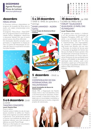 DEZEMBRO 
Agenda Municipal 
Póvoa de Lanhoso 
www.mun-planhoso.pt 
DIVER LANHOSO – ALDEIA NATAL 
Local: Parque de Aventuras Diver 
Lanhoso 
5 a 28 dezembro 
10h00 às 18h00, de quinta-feira a domingo 
COMEMORAÇÃO DO DIA 
INTERNACIONAL DO 
VOLUNTARIADO 
Local: Instalações do Banco de 
Voluntariado 
5 dezembro - 09h00 às 13h00 
FÉRIAS ATIVAS 
dezembro 
O Município continua a disponibilizar um programa de ocupação das férias para os jovens com idades compreendidas entre os 6 e os 16. 
O programa “Férias Ativas – Natal 2014” tem um programa próprio e contempla atividades lúdicas, pedagógicas, desportivas e educativas, fazendo com que os jovens possam passar umas férias diferentes. 
Os interessados deverão consultar a programação e o regulamento no Espaço Jovem, no Centro de Interpretação do Carvalho de Calvos ou no portal do município. 
Inscrições limitadas. 
THEATRO CONCERTO 
5 e 6 dezembro -22h00 às 02h00 
Preço: A definir 
Fazendo justiça à beleza da sala de espetáculos existente no edifício do Theatro Club vamos organizar um evento diferente e glamoroso. Com performances teatrais e musicais, num ambiente de cabaret, pretendemos oferecer uma noite animada e deliciosa, ao estilo Moulin Rouge. 
Reservas e informações em www.theatro. club.com, a partir de outubro. 
FÓRUM “IGUALDADE É QUALIDADE: O PAPEL DAS AUTARQUIAS” 
Desde 1985, a Organização das Nações Unidas institui o dia 5 de dezembro como o Dia Internacional do Voluntário. Pretende- se assinalar a importância destas atividades para as comunidades e sensibilizar a população para que se envolva, integrando projetos de voluntariado. 
Local: Theatro Club 
10 dezembro - das 10h00 às12h00 e das 14h00 às 16h30 
Local: Theatro Club 
“A igualdade entre homens e mulheres é um dos princípios da Constituição da República Portuguesa (CRP) (art.º 1.3º), sendo a sua promoção uma das tarefas fundamentais do Estado (art.º 9.º). Esta é, especificamente, uma responsabilidade cometida à Administração Pública”. Ado¬tando esta filosofia, uma vez mais, o Município, no âmbito do Serviço para a Promoção da Igualdade de Género dos Serviços de Ação do Social, assinala o Dia da Declaração Universal dos Direitos Humanos, promovendo um Fórum onde diversas Autarquias do país partilharão boas práticas e dificuldades na abordagem e na valorização desta temática, assim como abordarão o papel que os Municípios têm na promoção da Igualdade de Género, Cidadania e Não-discriminação. 
Gratuito.  