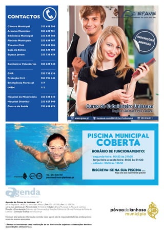Agenda da Póvoa de Lanhoso | Nº 16 
Av. da República - 4830-513 Póvoa de Lanhoso | Telf: 253 639 700 | Fax 253 639 709 
www.mun-planhoso.pt | Periodicidade Trimestral | Edição Câmara Municipal da Póvoa de Lanhoso 
Direção e Coordenação Gabinete de Comunicação e Relações Públicas da Câmara Municipal da Póvoa de Lanhoso | Conceção Gráfica www.h2com.pt 
Eventuais alterações às informações contidas nesta agenda são da responsabilidade das entidas promotoras dos eventos anunciados 
*Todas as iniciativas com realização ao ar livre estão sujeitas a alterações devidas às condições climatéricas. 
CONTACTOS 
Câmara Municipal 
Arquivo Municipal 
Biblioteca Municipal 
Piscinas Municipais 
Theatro Club 
Casa da Botica 
Espaço Jovem 
___________________ 
Bombeiros Voluntários 
___________________ 
GNR 
Proteção Civil 
Emergência Florestal 
INEM 
___________________ 
Hospital da Misericódia 
Hospital Distrital 
Centro de Saúde 
253 639 700 
253 639 701 
253 639 708 
253 639 707 
253 639 706 
253 639 708 
253 738 454 
___________ 
253 639 240 
___________ 
253 730 130 
962 994 242 
117 
112 
___________ 
253 639 030 
253 027 000 
253 639 670 
PÓVOA DE LANHOSO 
