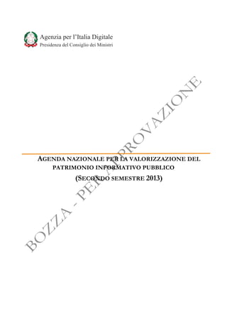 Agenzia  per  l’Italia  Digitale
Presidenza  del  Consiglio  dei  Ministri

AGENDA NAZIONALE PER LA VALORIZZAZIONE DEL
PATRIMONIO INFORMATIVO PUBBLICO

(SECONDO SEMESTRE 2013)

 